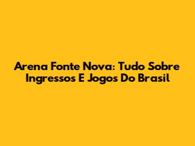 Arena Fonte Nova: Tudo Sobre Ingressos E Jogos Do Brasil