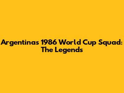 Argentina's 1986 World Cup Squad: The Legends