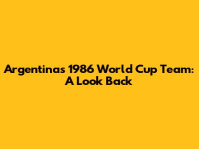 Argentina's 1986 World Cup Team: A Look Back