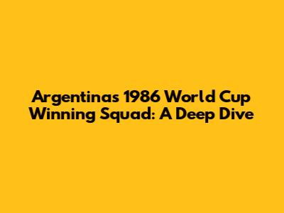 Argentina's 1986 World Cup Winning Squad: A Deep Dive