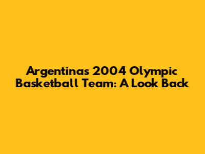 Argentina's 2004 Olympic Basketball Team: A Look Back
