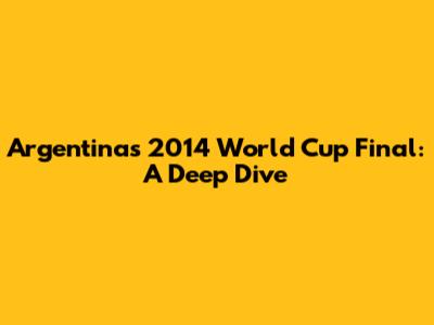 Argentina's 2014 World Cup Final: A Deep Dive