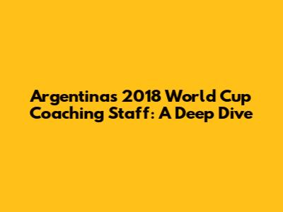 Argentina's 2018 World Cup Coaching Staff: A Deep Dive
