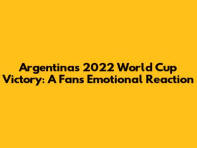Argentina's 2022 World Cup Victory: A Fan's Emotional Reaction
