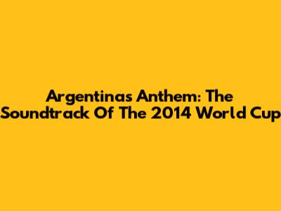Argentina's Anthem: The Soundtrack Of The 2014 World Cup