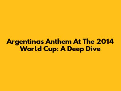 Argentina's Anthem At The 2014 World Cup: A Deep Dive