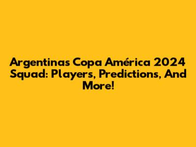 Argentina's Copa América 2024 Squad: Players, Predictions, And More!