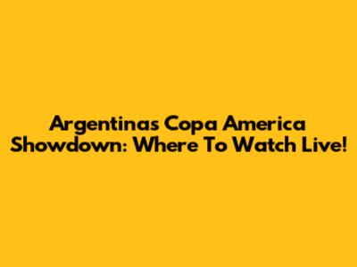 Argentina's Copa America Showdown: Where To Watch Live!