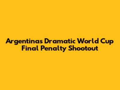 Argentina's Dramatic World Cup Final Penalty Shootout