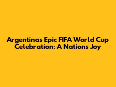 Argentina's Epic FIFA World Cup Celebration: A Nation's Joy