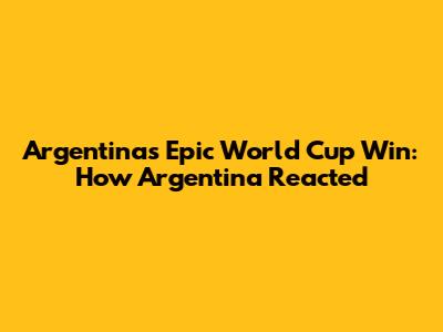 Argentina's Epic World Cup Win: How Argentina Reacted