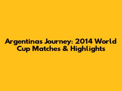 Argentina's Journey: 2014 World Cup Matches & Highlights