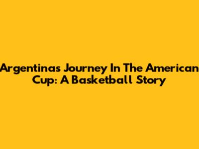 Argentina's Journey In The American Cup: A Basketball Story