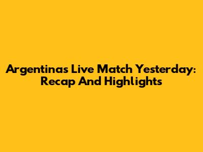 Argentina's Live Match Yesterday: Recap And Highlights