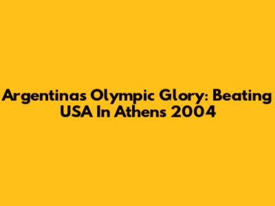 Argentina's Olympic Glory: Beating USA In Athens 2004