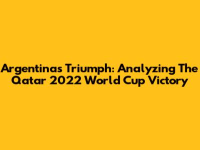 Argentina's Triumph: Analyzing The Qatar 2022 World Cup Victory