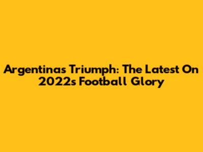 Argentina's Triumph: The Latest On 2022's Football Glory