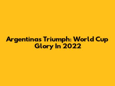 Argentina's Triumph: World Cup Glory In 2022