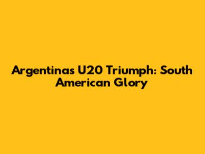 Argentina's U20 Triumph: South American Glory