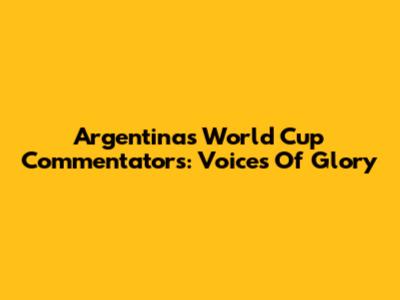 Argentina's World Cup Commentators: Voices Of Glory