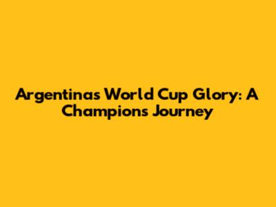 Argentina's World Cup Glory: A Champion's Journey