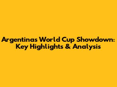 Argentina's World Cup Showdown: Key Highlights & Analysis