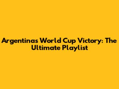 Argentina's World Cup Victory: The Ultimate Playlist