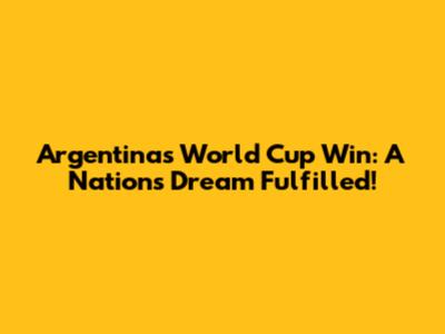 Argentina's World Cup Win: A Nation's Dream Fulfilled!