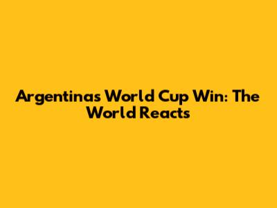 Argentina's World Cup Win: The World Reacts