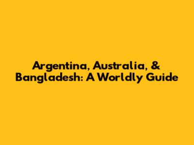Argentina, Australia, & Bangladesh: A Worldly Guide