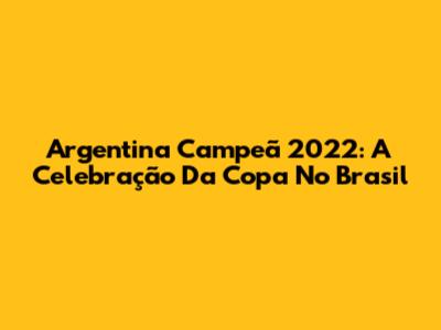 Argentina Campeã 2022: A Celebração Da Copa No Brasil
