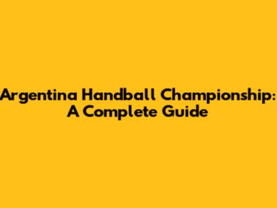 Argentina Handball Championship: A Complete Guide