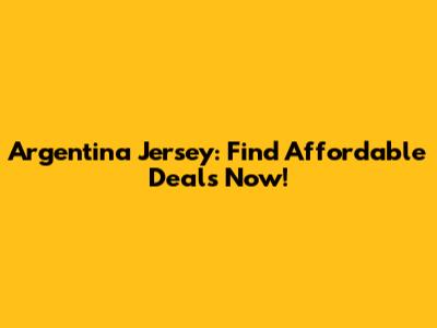 Argentina Jersey: Find Affordable Deals Now!