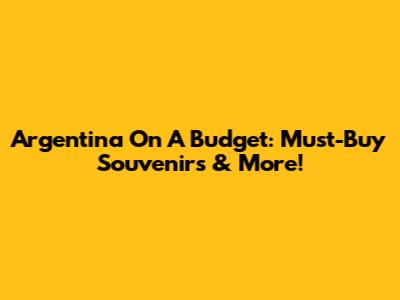 Argentina On A Budget: Must-Buy Souvenirs & More!