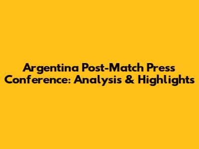 Argentina Post-Match Press Conference: Analysis & Highlights