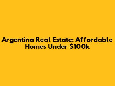 Argentina Real Estate: Affordable Homes Under $100k