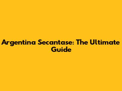 Argentina Secantase: The Ultimate Guide