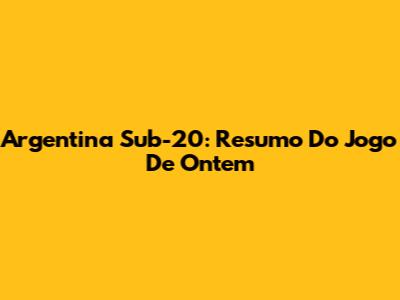 Argentina Sub-20: Resumo Do Jogo De Ontem