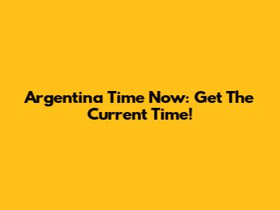 Argentina Time Now: Get The Current Time!