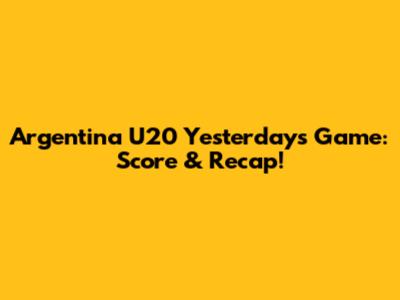 Argentina U20 Yesterday's Game: Score & Recap!