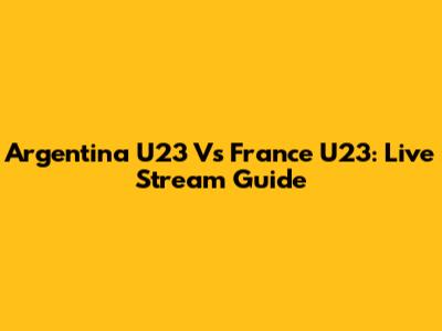 Argentina U23 Vs France U23: Live Stream Guide