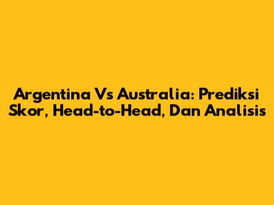 Argentina Vs Australia: Prediksi Skor, Head-to-Head, Dan Analisis