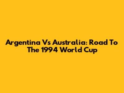 Argentina Vs Australia: Road To The 1994 World Cup