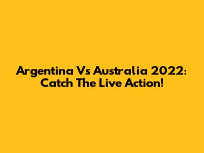 Argentina Vs Australia 2022: Catch The Live Action!