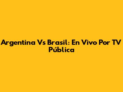 Argentina Vs Brasil: En Vivo Por TV Pública