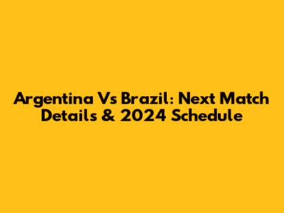Argentina Vs Brazil: Next Match Details & 2024 Schedule