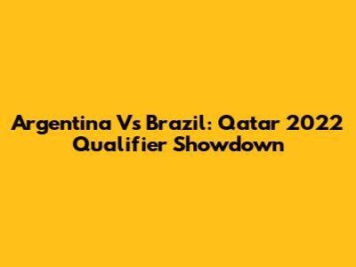 Argentina Vs Brazil: Qatar 2022 Qualifier Showdown