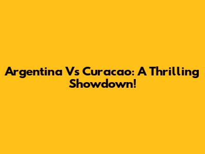 Argentina Vs Curacao: A Thrilling Showdown!