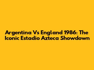 Argentina Vs England 1986: The Iconic Estadio Azteca Showdown