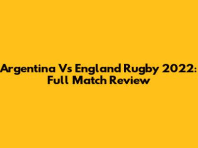 Argentina Vs England Rugby 2022: Full Match Review
